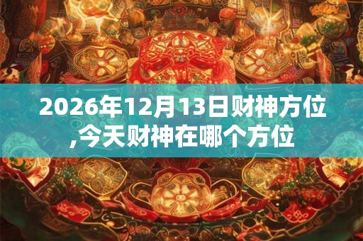 2026年12月13日财神方位,今天财神在哪个方位