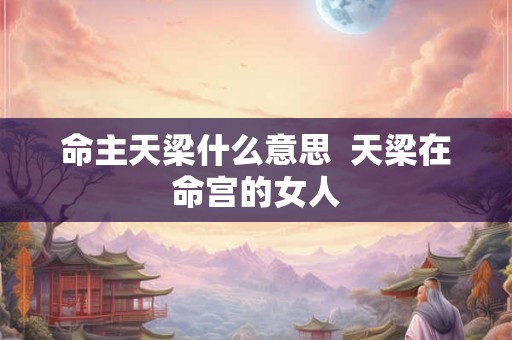 命主天梁什么意思  天梁在命宫的女人