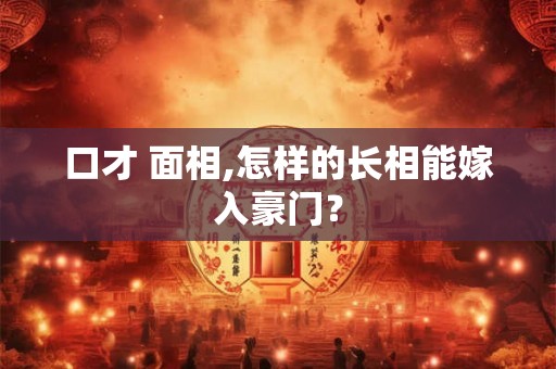 口才 面相,怎样的长相能嫁入豪门？