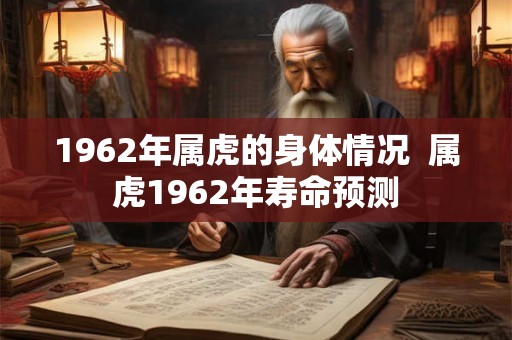 1962年属虎的身体情况  属虎1962年寿命预测