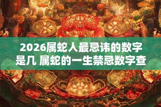 2026属蛇人最忌讳的数字是几 属蛇的一生禁忌数字查询