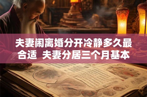 夫妻闹离婚分开冷静多久最合适  夫妻分居三个月基本可以离婚