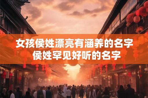 女孩侯姓漂亮有涵养的名字  侯姓罕见好听的名字