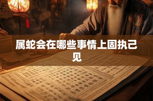 属蛇会在哪些事情上固执己见