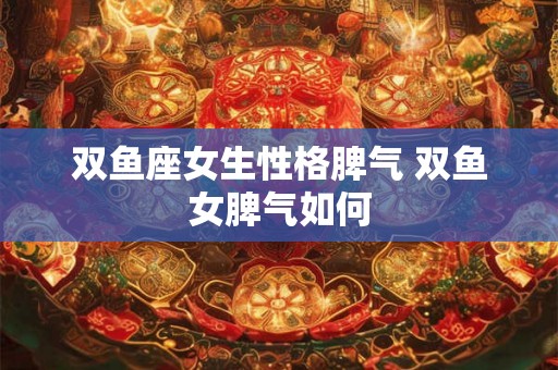 双鱼座女生性格脾气 双鱼女脾气如何 双鱼座女生性格脾气 双鱼女脾气如何