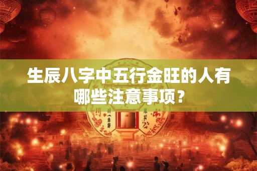 生辰八字中五行金旺的人有哪些注意事项? 生辰八字中五行金旺的人有哪些注意事项?