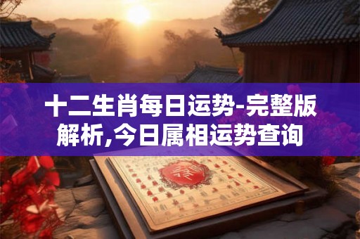 十二生肖每日运势-完整版解析,今日属相运势查询 十二生肖每日运势-完整版解析,今日属相运势查询