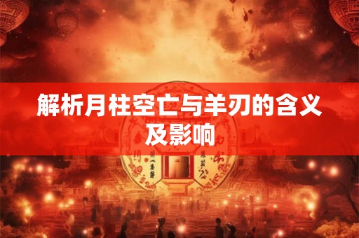 解析月柱空亡与羊刃的含义及影响 解析月柱空亡与羊刃的含义及影响