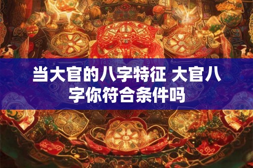 当大官的八字特征 大官八字你符合条件吗