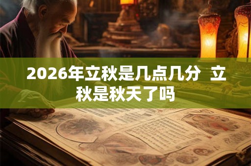 2026年立秋是几点几分 立秋是秋天了吗 2026年立秋是几点几分 立秋是秋天了吗
