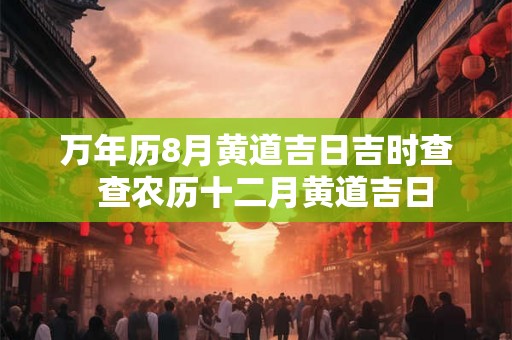 万年历8月黄道吉日吉时查 查农历十二月黄道吉日 万年历8月黄道吉日吉时查 查农历十二月黄道吉日