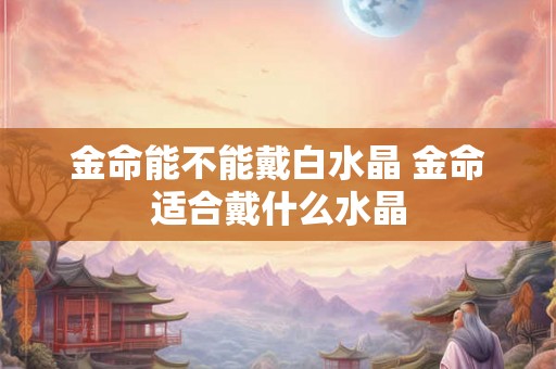 金命能不能戴白水晶 金命适合戴什么水晶