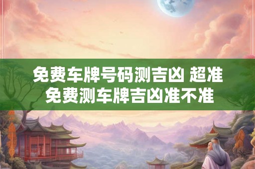 免费车牌号码测吉凶 超准 免费测车牌吉凶准不准