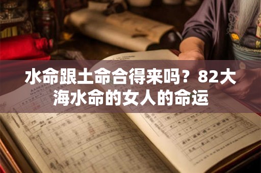 水命跟土命合得来吗？82大海水命的女人的命运