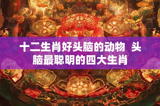 十二生肖好头脑的动物 头脑最聪明的四大生肖 十二生肖好头脑的动物 头脑最聪明的四大生肖