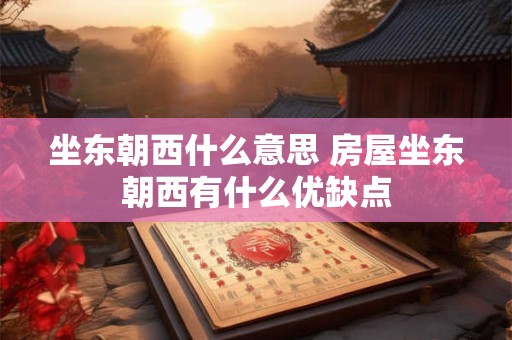 坐东朝西什么意思 房屋坐东朝西有什么优缺点