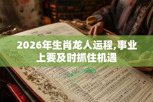 2026年生肖龙人运程,事业上要及时抓住机遇 2026年生肖龙人运程,事业上要及时抓住机遇