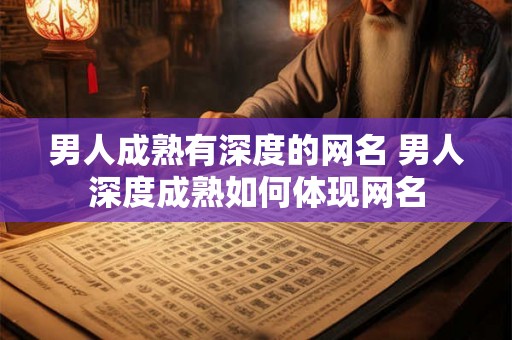 男人成熟有深度的网名 男人深度成熟如何体现网名