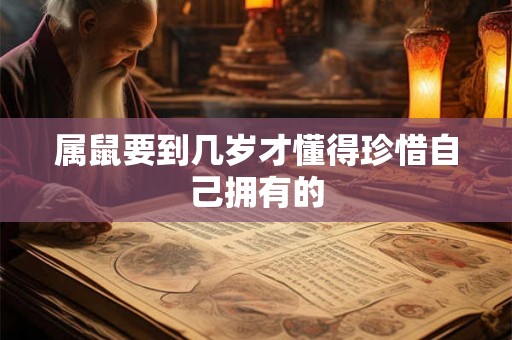 属鼠要到几岁才懂得珍惜自己拥有的