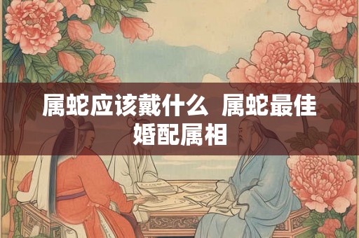 属蛇应该戴什么  属蛇最佳婚配属相