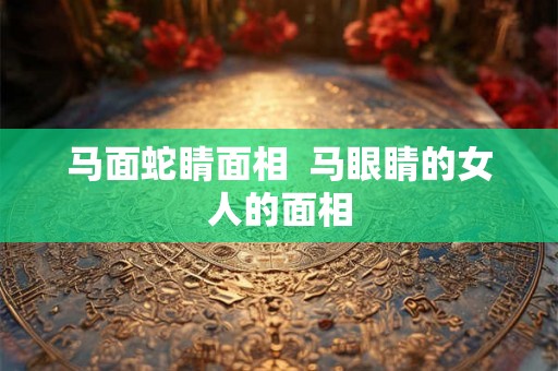 马面蛇睛面相  马眼睛的女人的面相