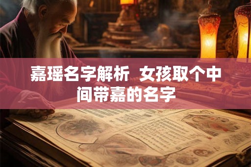 嘉瑶名字解析 女孩取个中间带嘉的名字 嘉瑶名字解析 女孩取个中间带嘉的名字