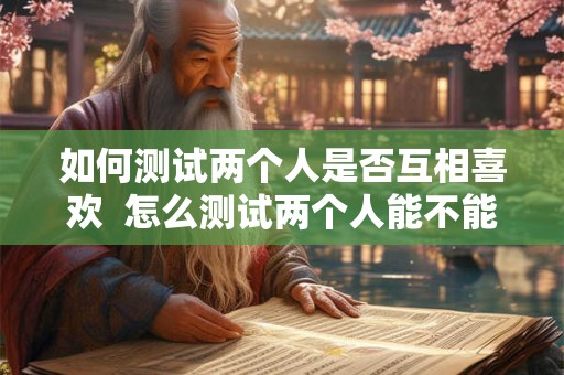 如何测试两个人是否互相喜欢  怎么测试两个人能不能在一起