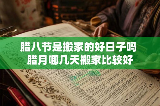 腊八节是搬家的好日子吗 腊月哪几天搬家比较好