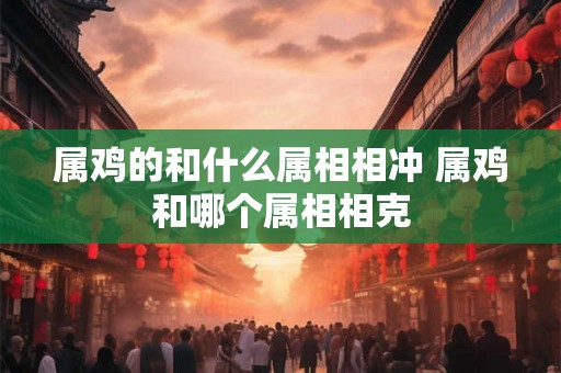 属鸡的和什么属相相冲 属鸡和哪个属相相克 属鸡的和什么属相相冲 属鸡和哪个属相相克