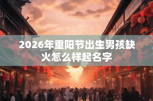 2026年重阳节出生男孩缺火怎么样起名字