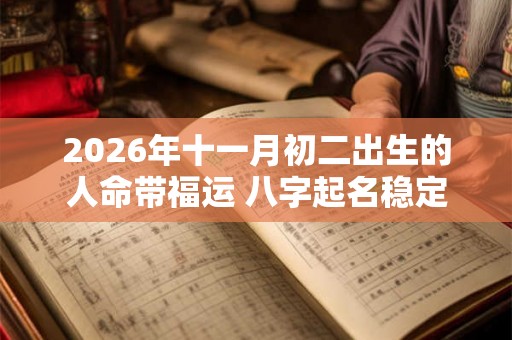 2026年十一月初二出生的人命带福运 八字起名稳定命局 2026年十一月初二出生的人命带福运 八字起名稳定命局