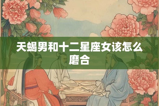 天蝎男和十二星座女该怎么磨合
