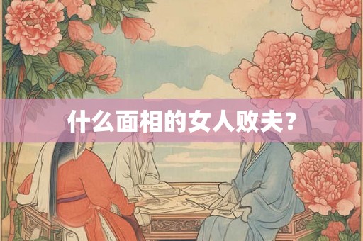 什么面相的女人败夫? 什么面相的女人败夫?