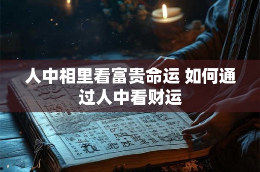 人中相里看富贵命运 如何通过人中看财运
