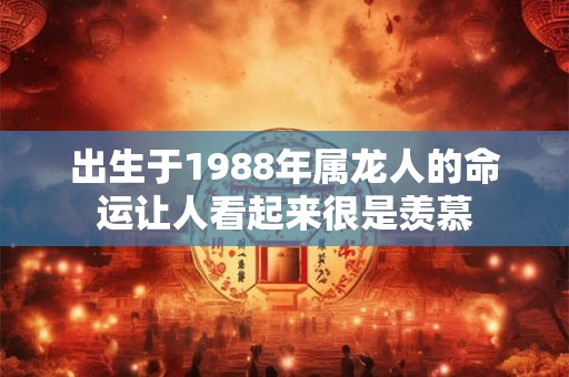 出生于1988年属龙人的命运让人看起来很是羡慕