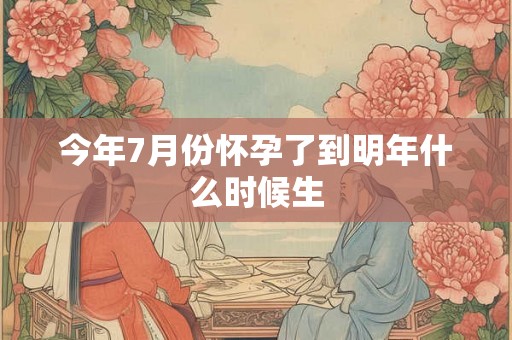 今年7月份怀孕了到明年什么时候生