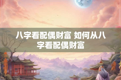 八字看配偶财富 如何从八字看配偶财富