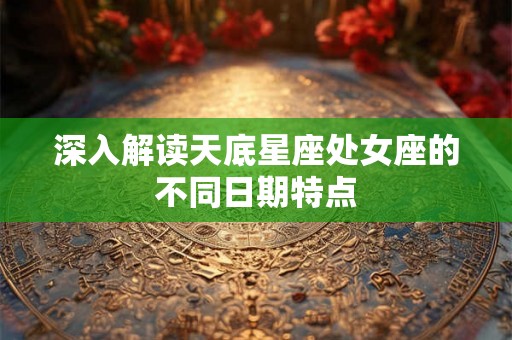 深入解读天底星座处女座的不同日期特点