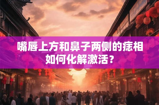 嘴唇上方和鼻子两侧的痣相如何化解激活？