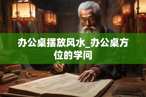 办公桌摆放风水_办公桌方位的学问