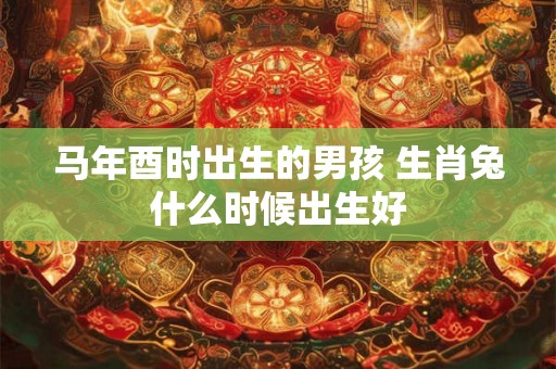 马年酉时出生的男孩 生肖兔什么时候出生好