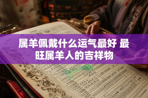 属羊佩戴什么运气最好 最旺属羊人的吉祥物