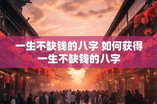 一生不缺钱的八字 如何获得一生不缺钱的八字 一生不缺钱的八字 如何获得一生不缺钱的八字