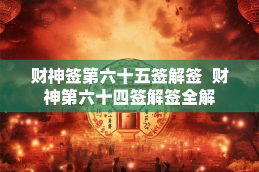 财神签第六十五签解签  财神第六十四签解签全解
