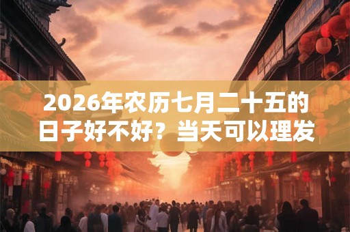 2026年农历七月二十五的日子好不好?当天可以理发吗? 2026年农历七月二十五的日子好不好?当天可以理发吗?