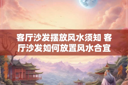 客厅沙发摆放风水须知 客厅沙发如何放置风水合宜 客厅沙发摆放风水须知 客厅沙发如何放置风水合宜