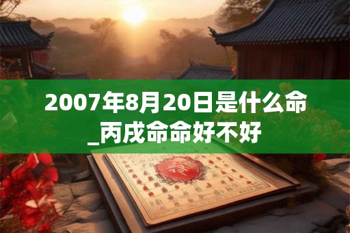 2007年8月20日是什么命_丙戌命命好不好