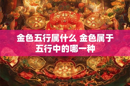 金色五行属什么 金色属于五行中的哪一种