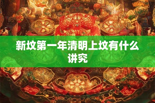 新坟第一年清明上坟有什么讲究