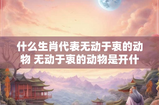 什么生肖代表无动于衷的动物 无动于衷的动物是开什么生肖 什么生肖代表无动于衷的动物 无动于衷的动物是开什么生肖